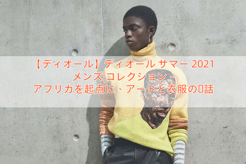 【ディオール】ディオール サマー 2021 メンズ コレクション – アフリカを起点に、アートと衣服の対話
