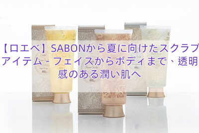 【ロエベ】SABONから夏に向けたスクラブアイテム – フェイスからボディまで、透明感のある潤い肌へ