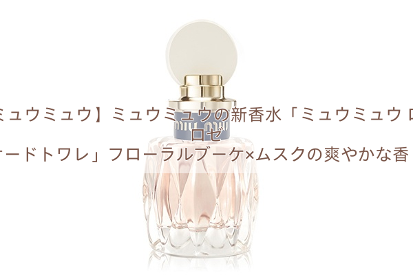 【ミュウミュウ】ミュウミュウの新香水「ミュウミュウ ロー ロゼ オードトワレ」フローラルブーケ×ムスクの爽やかな香り