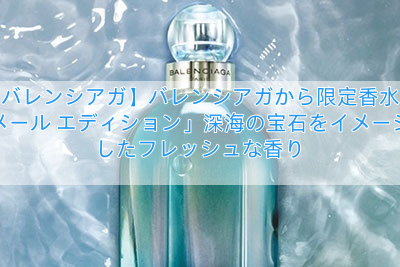【バレンシアガ】バレンシアガから限定香水「メール エディション」深海の宝石をイメージしたフレッシュな香り