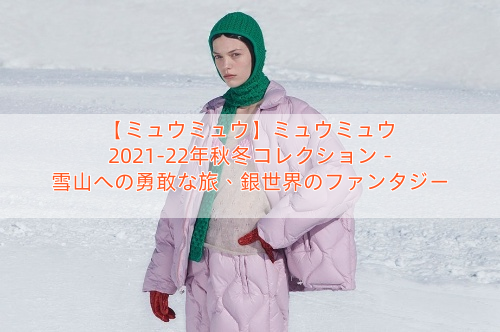 【ミュウミュウ】ミュウミュウ 2021-22年秋冬コレクション – 雪山への勇敢な旅、銀世界のファンタジー