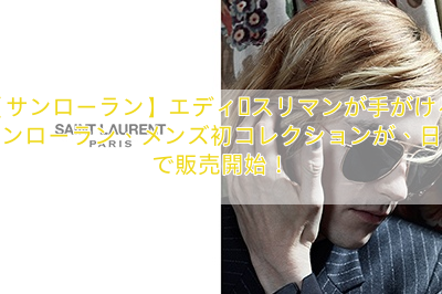 【サンローラン】エディ・スリマンが手がけるサンローラン、メンズ初コレクションが、日本で販売開始！