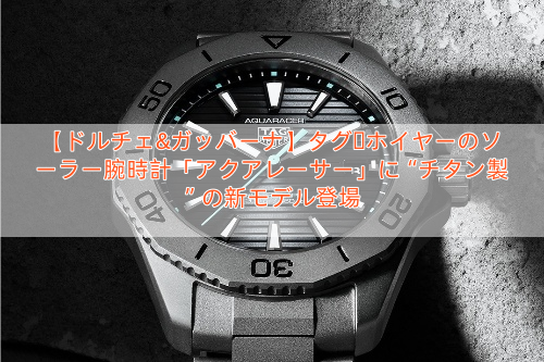 【ドルチェ&ガッバーナ】タグ・ホイヤーのソーラー腕時計「アクアレーサー」に“チタン製”の新モデル登場