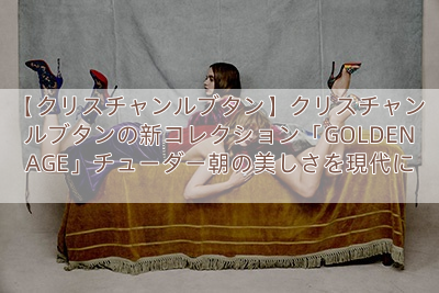 【クリスチャンルブタン】クリスチャン ルブタンの新コレクション「GOLDEN AGE」チューダー朝の美しさを現代に
