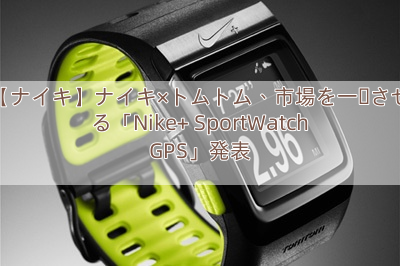 【ナイキ】ナイキ×トムトム、市場を一変させる「Nike+ SportWatch GPS」発表