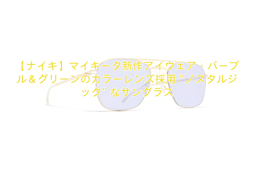 【ナイキ】マイキータ新作アイウェア、パープル＆グリーンのカラーレンズ採用“ノスタルジック”なサングラス