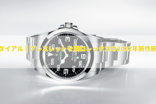 ロレックスの2022年新作腕時計、新世代「エアキング」ケース・ダイアル・ブレスレットを刷新