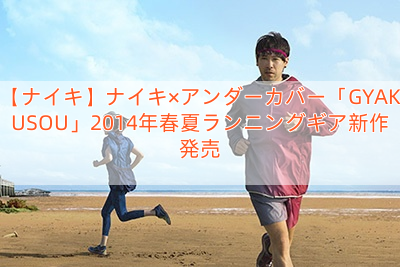 【ナイキ】ナイキ×アンダーカバー「GYAKUSOU」2014年春夏ランニングギア新作発売