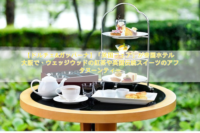 【ドルチェ&ガッバーナ】「英国フェア」が帝国ホテル 大阪で、ウェッジウッドの紅茶や英国伝統スイーツのアフタヌーンティー