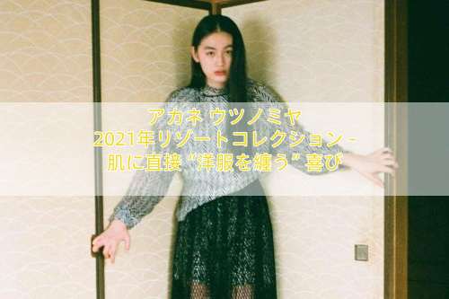 アカネ ウツノミヤ 2021年リゾートコレクション – 肌に直接“洋服を纏う”喜び