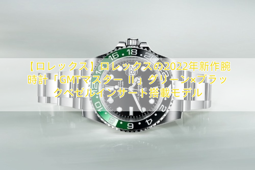 【ロレックス】ロレックスの2022年新作腕時計「GMTマスター Ⅱ」グリーン×ブラックベゼルインサート搭載モデル
