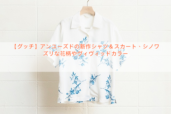 【グッチ】アンユーズドの新作シャツ＆スカート、シノワズリな花柄やヴィヴィッドカラー
