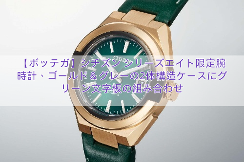 【ボッテガ】シチズン シリーズエイト限定腕時計、ゴールド＆グレーの2体構造ケースにグリーン文字板の組み合わせ