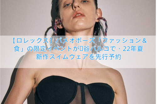 【ロレックス】パメオポーズ「ファッション＆食」の限定イベントが渋谷パルコで、22年夏新作スイムウェアを先行予約